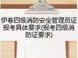 伊春四级消防安全管理员证报考具体要求(报考四级消防证要求)