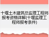 十堰土木建筑总监理工程师报考资格详解(十堰监理工程师报考条件)