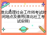 淮北助理社会工作师考试时间地点及费用(淮北社工考试安排)