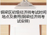 铜梁区初级经济师考试时间地点及费用(铜梁经济师考试安排)