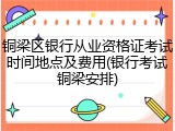 铜梁区银行从业资格证考试时间地点及费用(银行考试铜梁安排)