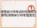 淮南审计师考试时间地点及费用(淮南审计师考情速览)