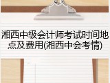 湘西中级会计师考试时间地点及费用(湘西中会考情)