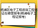 杨浦区电子工程咨询工程师证在哪里报考(杨浦电子工程证报考)