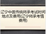 辽宁中医传统师承考试时间地点及费用(辽宁师承考情费用)