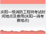 庆阳一级消防工程师考试时间地点及费用(庆阳一消考费地点)