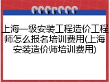 上海一级安装工程造价工程师怎么报名培训费用(上海安装造价师培训费用)