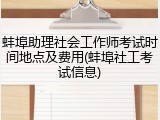 蚌埠助理社会工作师考试时间地点及费用(蚌埠社工考试信息)