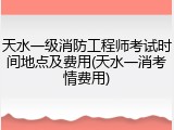 天水一级消防工程师考试时间地点及费用(天水一消考情费用)