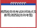 湘西税务师考试时间地点及费用(湘西税务师考情)