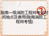 陇南一级消防工程师考试时间地点及费用(陇南消防工程师考情)