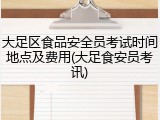 大足区食品安全员考试时间地点及费用(大足食安员考讯)