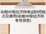 安徽中级经济师考试时间地点及费用(安徽中级经济师考务信息)