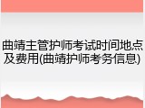 曲靖主管护师考试时间地点及费用(曲靖护师考务信息)