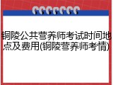 铜陵公共营养师考试时间地点及费用(铜陵营养师考情)