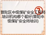普陀区中级煤矿安全工程师培训机构哪个最好(普陀中级煤矿安全师培训)