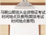 马鞍山期货从业资格证考试时间地点及费用(期货考试时间地点费用)