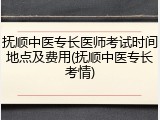 抚顺中医专长医师考试时间地点及费用(抚顺中医专长考情)