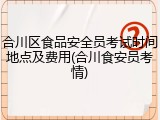 合川区食品安全员考试时间地点及费用(合川食安员考情)