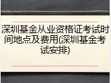 深圳基金从业资格证考试时间地点及费用(深圳基金考试安排)