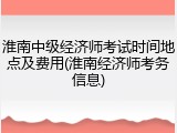 淮南中级经济师考试时间地点及费用(淮南经济师考务信息)
