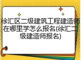 徐汇区二级建筑工程建造师在哪里学怎么报名(徐汇二级建造师报名)