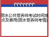 丽水公共营养师考试时间地点及费用(丽水营养师考情)