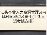 汕头企业人力资源管理师考试时间地点及费用(汕头人资考试安排)