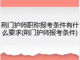 荆门护师职称报考条件有什么要求(荆门护师报考条件)