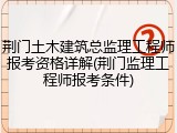 荆门土木建筑总监理工程师报考资格详解(荆门监理工程师报考条件)