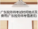 广东税务师考试时间地点及费用(广东税务师考情速览)