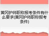 黄冈护师职称报考条件有什么要求(黄冈护师职称报考条件)