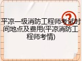 平凉一级消防工程师考试时间地点及费用(平凉消防工程师考情)