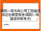 南阳一级市政公用工程建造师证在哪里报考(南阳一级建造师报考点)