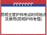 昆明主管护师考试时间地点及费用(昆明护师考情)