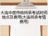 大连中医传统师承考试时间地点及费用(大连师承考情费用)