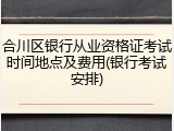 合川区银行从业资格证考试时间地点及费用(银行考试安排)