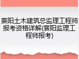 襄阳土木建筑总监理工程师报考资格详解(襄阳监理工程师报考)