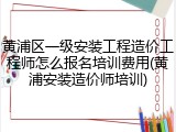 黄浦区一级安装工程造价工程师怎么报名培训费用(黄浦安装造价师培训)
