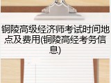 铜陵高级经济师考试时间地点及费用(铜陵高经考务信息)