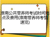 淮南公共营养师考试时间地点及费用(淮南营养师考情速览)