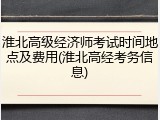 淮北高级经济师考试时间地点及费用(淮北高经考务信息)