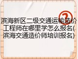 滨海新区二级交通运输造价工程师在哪里学怎么报名(滨海交通造价师培训报名)
