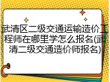 武清区二级交通运输造价工程师在哪里学怎么报名(武清二级交通造价师报名)