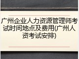 广州企业人力资源管理师考试时间地点及费用(广州人资考试安排)