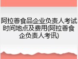 阿拉善食品企业负责人考试时间地点及费用(阿拉善食企负责人考讯)