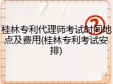 桂林专利代理师考试时间地点及费用(桂林专利考试安排)