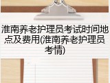 淮南养老护理员考试时间地点及费用(淮南养老护理员考情)