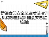 新疆食品安全总监考试培训机构哪里找(新疆食安总监培训)