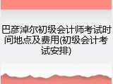 巴彦淖尔初级会计师考试时间地点及费用(初级会计考试安排)